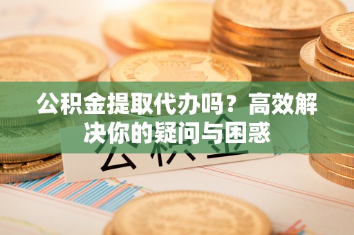 洛宁公积金提取代办吗？高效解决你的疑问与困惑