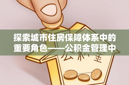 洛宁探索城市住房保障体系中的重要角色——公积金管理中心