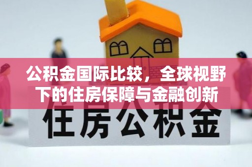 洛宁公积金国际比较，全球视野下的住房保障与金融创新