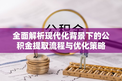 洛宁全面解析现代化背景下的公积金提取流程与优化策略