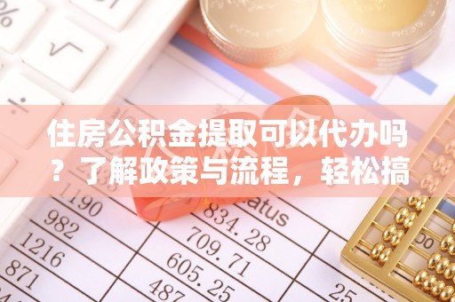 洛宁住房公积金提取可以代办吗？了解政策与流程，轻松搞定公积金提取