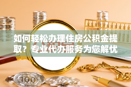洛宁如何轻松办理住房公积金提取？专业代办服务为您解忧