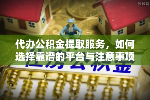 洛宁代办公积金提取服务，如何选择靠谱的平台与注意事项