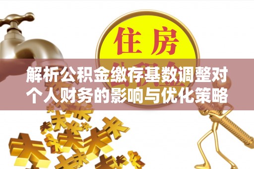 洛宁解析公积金缴存基数调整对个人财务的影响与优化策略