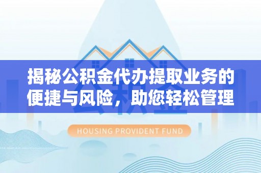 洛宁揭秘公积金代办提取业务的便捷与风险，助您轻松管理个人财务