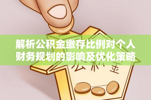 洛宁解析公积金缴存比例对个人财务规划的影响及优化策略