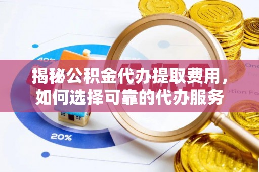 洛宁揭秘公积金代办提取费用，如何选择可靠的代办服务