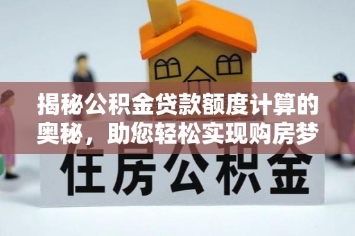 洛宁揭秘公积金贷款额度计算的奥秘，助您轻松实现购房梦想