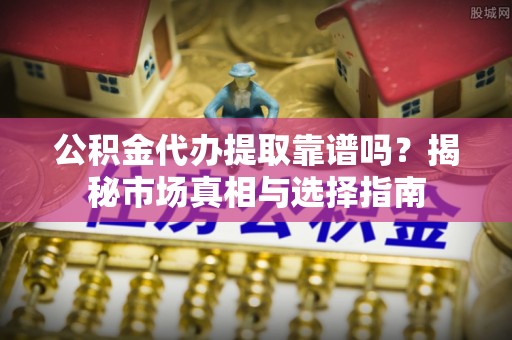洛宁公积金代办提取靠谱吗？揭秘市场真相与选择指南