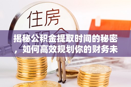 洛宁揭秘公积金提取时间的秘密，如何高效规划你的财务未来