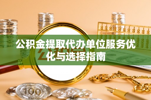 洛宁公积金提取代办单位服务优化与选择指南