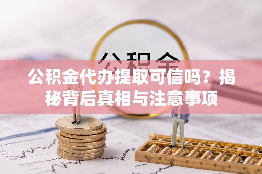 洛宁公积金代办提取可信吗？揭秘背后真相与注意事项