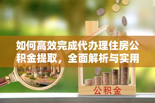 洛宁如何高效完成代办理住房公积金提取，全面解析与实用技巧
