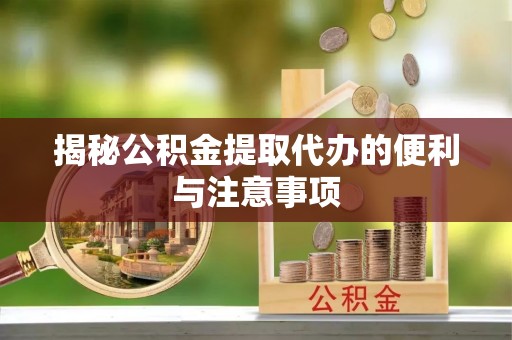 洛宁揭秘公积金提取代办的便利与注意事项