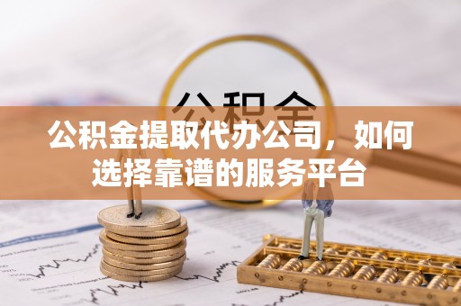 洛宁公积金提取代办公司，如何选择靠谱的服务平台