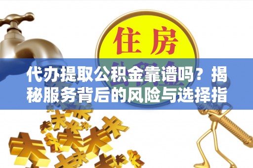 洛宁代办提取公积金靠谱吗？揭秘服务背后的风险与选择指南