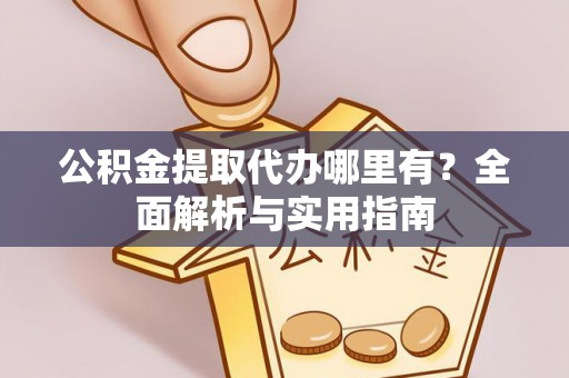洛宁公积金提取代办哪里有？全面解析与实用指南
