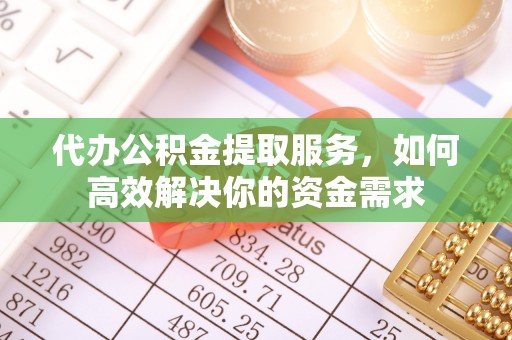 洛宁代办公积金提取服务，如何高效解决你的资金需求