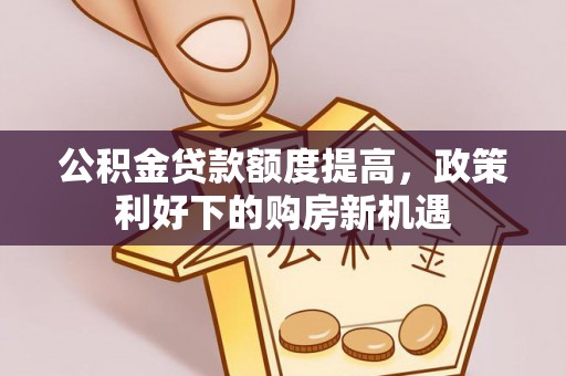 洛宁公积金贷款额度提高，政策利好下的购房新机遇