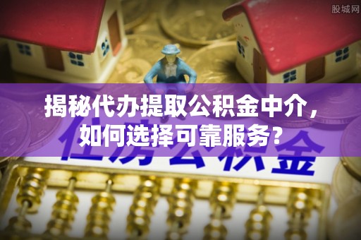 洛宁揭秘代办提取公积金中介，如何选择可靠服务？