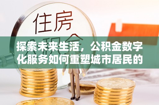 洛宁探索未来生活，公积金数字化服务如何重塑城市居民的便利体验