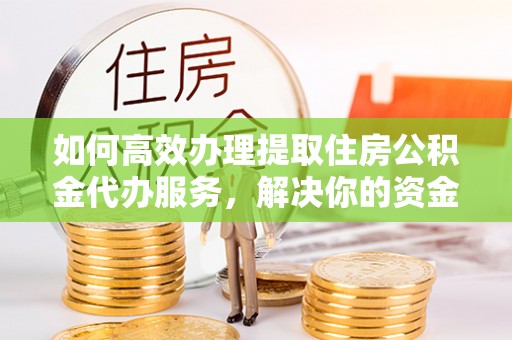 洛宁如何高效办理提取住房公积金代办服务，解决你的资金需求