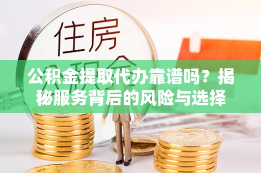洛宁公积金提取代办靠谱吗？揭秘服务背后的风险与选择