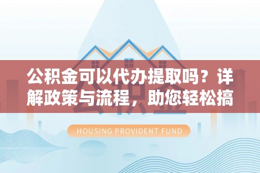洛宁公积金可以代办提取吗？详解政策与流程，助您轻松搞定！