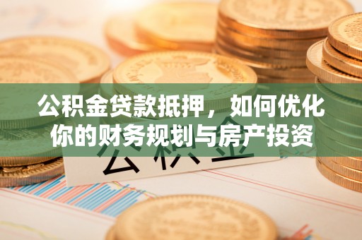 洛宁公积金贷款抵押，如何优化你的财务规划与房产投资