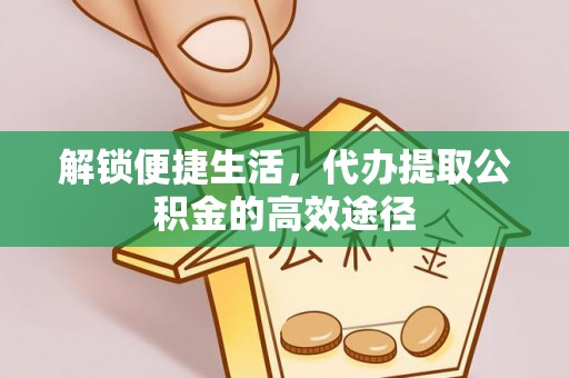 洛宁解锁便捷生活，代办提取公积金的高效途径
