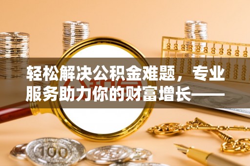 洛宁轻松解决公积金难题，专业服务助力你的财富增长——代办公积金提取