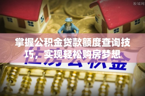 洛宁掌握公积金贷款额度查询技巧，实现轻松购房梦想