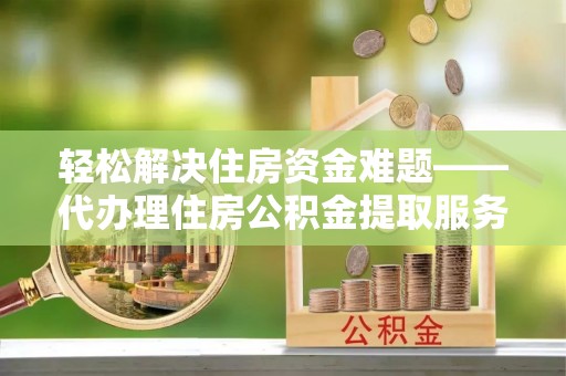洛宁轻松解决住房资金难题——代办理住房公积金提取服务详解
