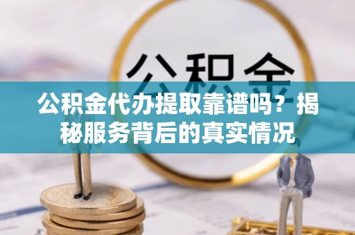 洛宁公积金代办提取靠谱吗？揭秘服务背后的真实情况