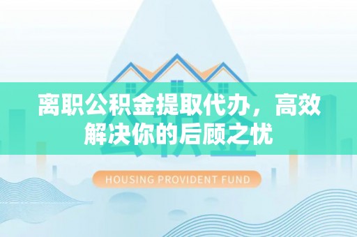 洛宁离职公积金提取代办，高效解决你的后顾之忧