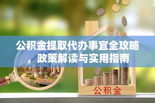 洛宁公积金提取代办事宜全攻略，政策解读与实用指南