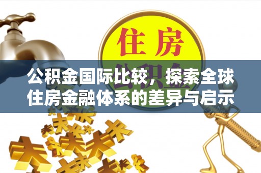 洛宁公积金国际比较，探索全球住房金融体系的差异与启示