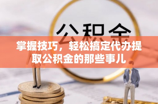 洛宁掌握技巧，轻松搞定代办提取公积金的那些事儿