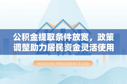洛宁公积金提取条件放宽，政策调整助力居民资金灵活使用