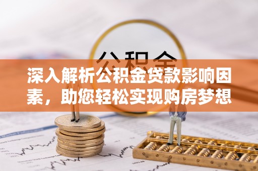 洛宁深入解析公积金贷款影响因素，助您轻松实现购房梦想