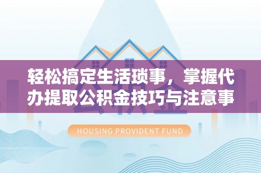 洛宁轻松搞定生活琐事，掌握代办提取公积金技巧与注意事项