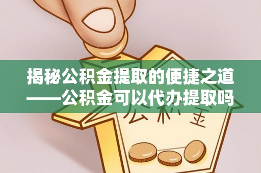 洛宁揭秘公积金提取的便捷之道——公积金可以代办提取吗？