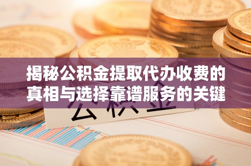 洛宁揭秘公积金提取代办收费的真相与选择靠谱服务的关键