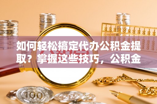 洛宁如何轻松搞定代办公积金提取？掌握这些技巧，公积金到手不是梦！