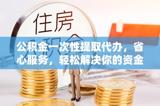 洛宁公积金一次性提取代办，省心服务，轻松解决你的资金需求