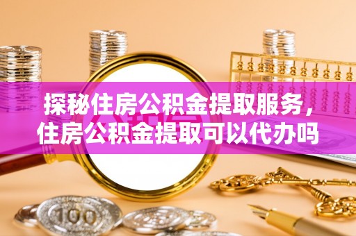 洛宁探秘住房公积金提取服务，住房公积金提取可以代办吗的全方位解析