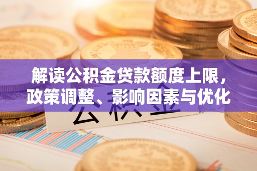 洛宁解读公积金贷款额度上限，政策调整、影响因素与优化策略