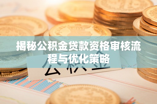洛宁揭秘公积金贷款资格审核流程与优化策略