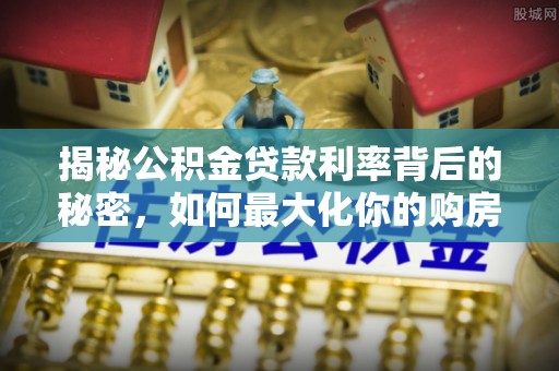 洛宁揭秘公积金贷款利率背后的秘密，如何最大化你的购房优势