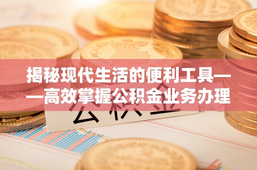 洛宁揭秘现代生活的便利工具——高效掌握公积金业务办理流程的关键步骤